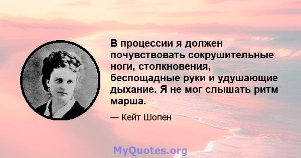 В процессии я должен почувствовать сокрушительные ноги, столкновения, беспощадные руки и удушающие дыхание. Я не мог слышать ритм марша.