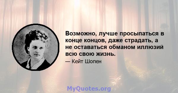 Возможно, лучше просыпаться в конце концов, даже страдать, а не оставаться обманом иллюзий всю свою жизнь.