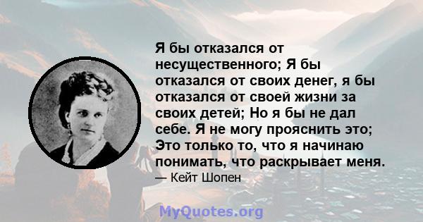 Я бы отказался от несущественного; Я бы отказался от своих денег, я бы отказался от своей жизни за своих детей; Но я бы не дал себе. Я не могу прояснить это; Это только то, что я начинаю понимать, что раскрывает меня.