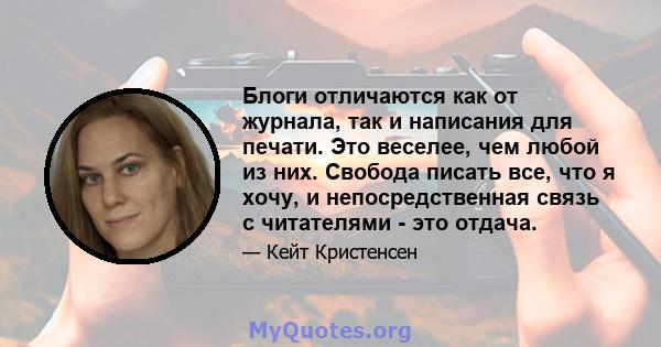 Блоги отличаются как от журнала, так и написания для печати. Это веселее, чем любой из них. Свобода писать все, что я хочу, и непосредственная связь с читателями - это отдача.