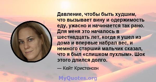 Давление, чтобы быть худшим, что вызывает вину и одержимость еду, ужасно и начинается так рано. Для меня это началось в шестнадцать лет, когда я ушел из дома и впервые набрал вес, и немного старший мальчик сказал, что я 