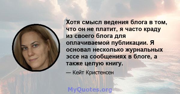 Хотя смысл ведения блога в том, что он не платит, я часто краду из своего блога для оплачиваемой публикации. Я основал несколько журнальных эссе на сообщениях в блоге, а также целую книгу.