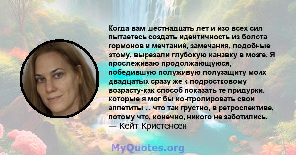 Когда вам шестнадцать лет и изо всех сил пытаетесь создать идентичность из болота гормонов и мечтаний, замечания, подобные этому, вырезали глубокую канавку в мозге. Я прослеживаю продолжающуюся, победившую полуживую