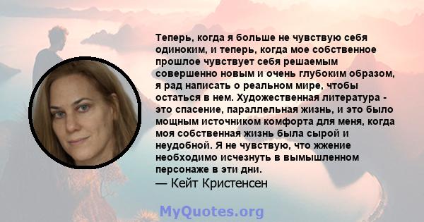 Теперь, когда я больше не чувствую себя одиноким, и теперь, когда мое собственное прошлое чувствует себя решаемым совершенно новым и очень глубоким образом, я рад написать о реальном мире, чтобы остаться в нем.