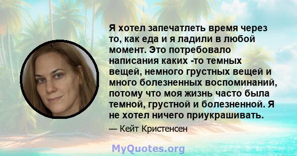 Я хотел запечатлеть время через то, как еда и я ладили в любой момент. Это потребовало написания каких -то темных вещей, немного грустных вещей и много болезненных воспоминаний, потому что моя жизнь часто была темной,