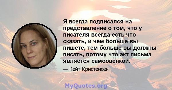 Я всегда подписался на представление о том, что у писателя всегда есть что сказать, и чем больше вы пишете, тем больше вы должны писать, потому что акт письма является самооценкой.