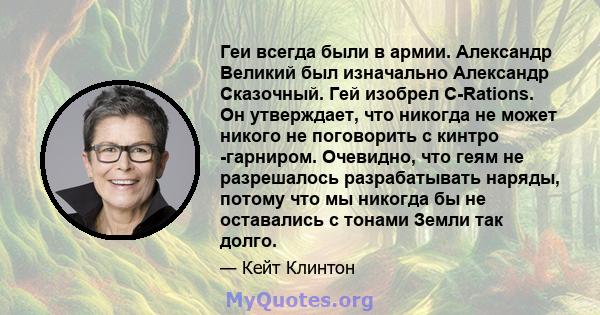 Геи всегда были в армии. Александр Великий был изначально Александр Сказочный. Гей изобрел C-Rations. Он утверждает, что никогда не может никого не поговорить с кинтро -гарниром. Очевидно, что геям не разрешалось