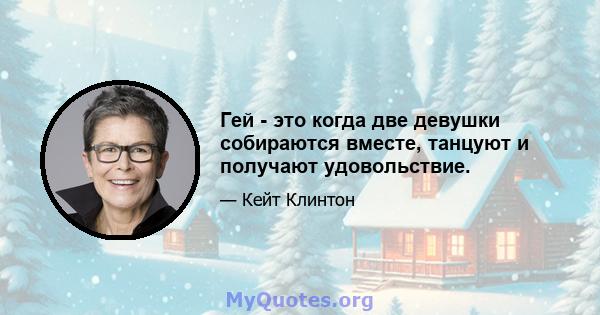 Гей - это когда две девушки собираются вместе, танцуют и получают удовольствие.