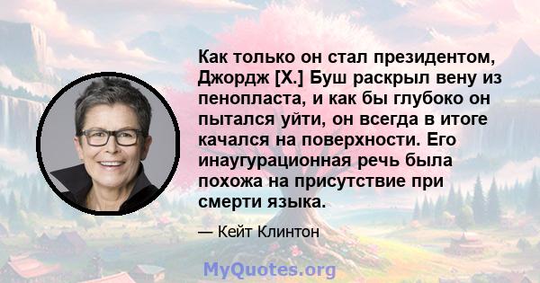 Как только он стал президентом, Джордж [Х.] Буш раскрыл вену из пенопласта, и как бы глубоко он пытался уйти, он всегда в итоге качался на поверхности. Его инаугурационная речь была похожа на присутствие при смерти