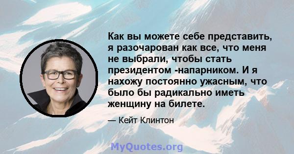 Как вы можете себе представить, я разочарован как все, что меня не выбрали, чтобы стать президентом -напарником. И я нахожу постоянно ужасным, что было бы радикально иметь женщину на билете.