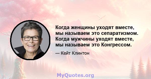 Когда женщины уходят вместе, мы называем это сепаратизмом. Когда мужчины уходят вместе, мы называем это Конгрессом.