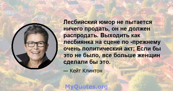 Лесбийский юмор не пытается ничего продать, он не должен распродать. Выходить как лесбиянка на сцене по -прежнему очень политический акт; Если бы это не было, все больше женщин сделали бы это.