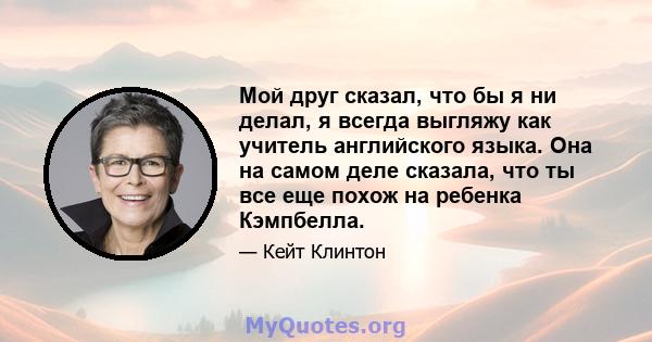 Мой друг сказал, что бы я ни делал, я всегда выгляжу как учитель английского языка. Она на самом деле сказала, что ты все еще похож на ребенка Кэмпбелла.