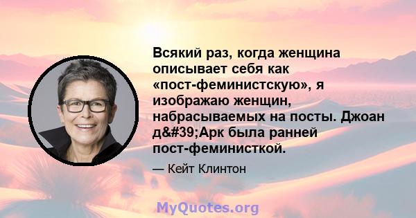 Всякий раз, когда женщина описывает себя как «пост-феминистскую», я изображаю женщин, набрасываемых на посты. Джоан д'Арк была ранней пост-феминисткой.