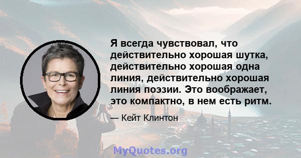 Я всегда чувствовал, что действительно хорошая шутка, действительно хорошая одна линия, действительно хорошая линия поэзии. Это воображает, это компактно, в нем есть ритм.