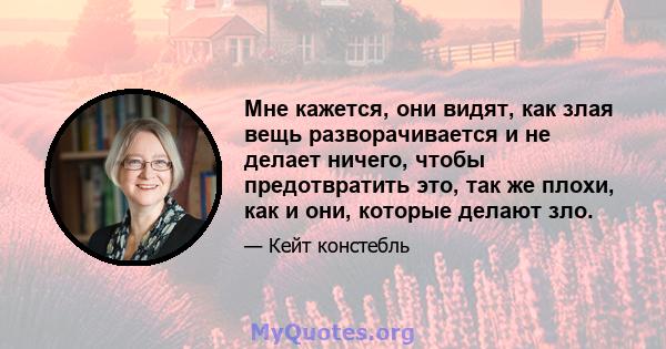 Мне кажется, они видят, как злая вещь разворачивается и не делает ничего, чтобы предотвратить это, так же плохи, как и они, которые делают зло.