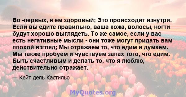 Во -первых, я ем здоровый; Это происходит изнутри. Если вы едите правильно, ваша кожа, волосы, ногти будут хорошо выглядеть. То же самое, если у вас есть негативные мысли - они тоже могут придать вам плохой взгляд; Мы