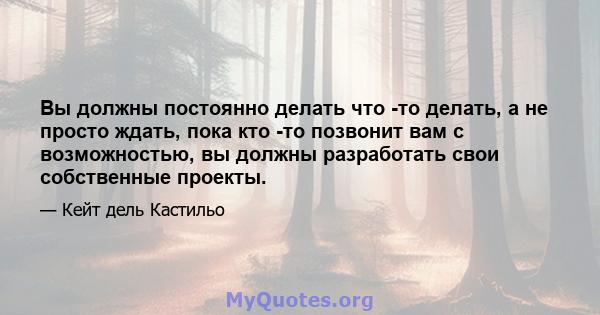 Вы должны постоянно делать что -то делать, а не просто ждать, пока кто -то позвонит вам с возможностью, вы должны разработать свои собственные проекты.