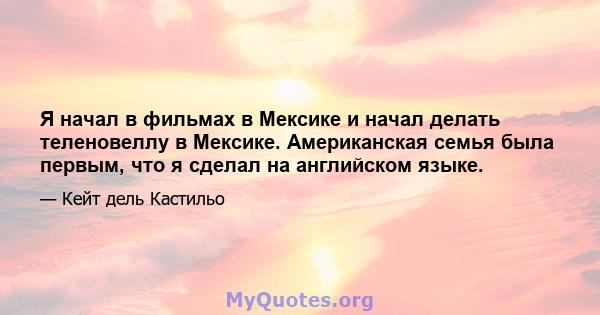 Я начал в фильмах в Мексике и начал делать теленовеллу в Мексике. Американская семья была первым, что я сделал на английском языке.