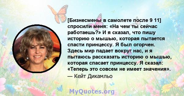 [Бизнесмены в самолете после 9 11] спросили меня: «На чем ты сейчас работаешь?» И я сказал, что пишу историю о мышью, которая пытается спасти принцессу. Я был огорчен. Здесь мир падает вокруг нас, и я пытаюсь рассказать 