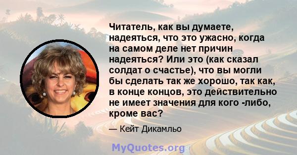 Читатель, как вы думаете, надеяться, что это ужасно, когда на самом деле нет причин надеяться? Или это (как сказал солдат о счастье), что вы могли бы сделать так же хорошо, так как, в конце концов, это действительно не