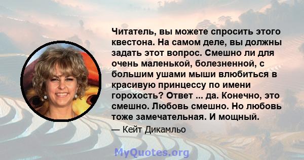 Читатель, вы можете спросить этого квестона. На самом деле, вы должны задать этот вопрос. Смешно ли для очень маленькой, болезненной, с большим ушами мыши влюбиться в красивую принцессу по имени горохость? Ответ ... да. 