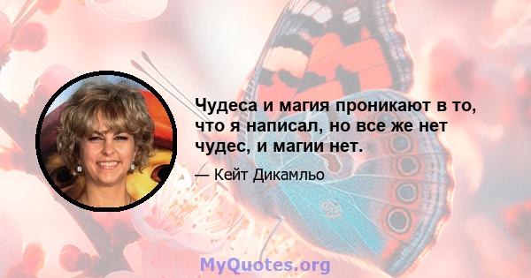 Чудеса и магия проникают в то, что я написал, но все же нет чудес, и магии нет.