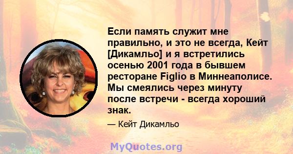 Если память служит мне правильно, и это не всегда, Кейт [Дикамльо] и я встретились осенью 2001 года в бывшем ресторане Figlio в Миннеаполисе. Мы смеялись через минуту после встречи - всегда хороший знак.