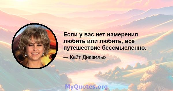 Если у вас нет намерения любить или любить, все путешествие бессмысленно.