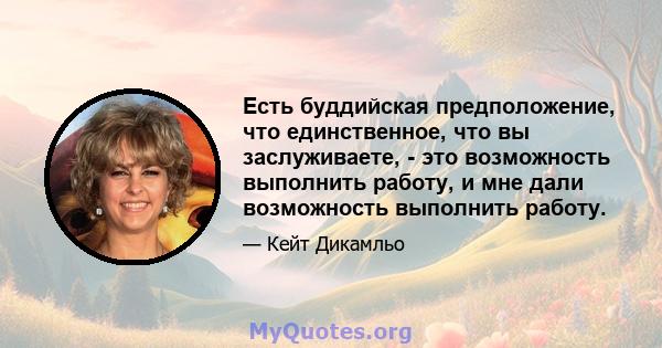 Есть буддийская предположение, что единственное, что вы заслуживаете, - это возможность выполнить работу, и мне дали возможность выполнить работу.