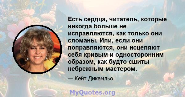 Есть сердца, читатель, которые никогда больше не исправляются, как только они сломаны. Или, если они поправляются, они исцеляют себя кривым и односторонним образом, как будто сшиты небрежным мастером.