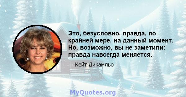 Это, безусловно, правда, по крайней мере, на данный момент. Но, возможно, вы не заметили: правда навсегда меняется.