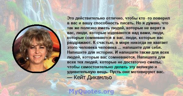 Это действительно отлично, чтобы кто -то поверил в вас и вашу способность писать. Но я думаю, что так же полезно иметь людей, которые не верят в вас, люди, которые издеваются над вами, люди, которые сомневаются в вас,