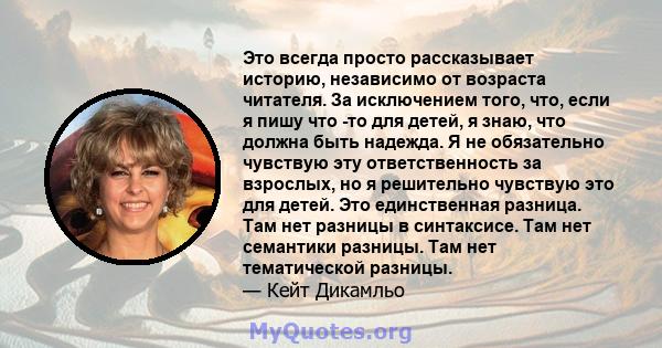 Это всегда просто рассказывает историю, независимо от возраста читателя. За исключением того, что, если я пишу что -то для детей, я знаю, что должна быть надежда. Я не обязательно чувствую эту ответственность за