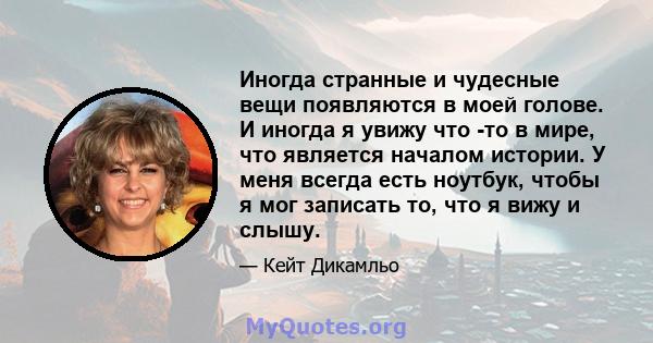 Иногда странные и чудесные вещи появляются в моей голове. И иногда я увижу что -то в мире, что является началом истории. У меня всегда есть ноутбук, чтобы я мог записать то, что я вижу и слышу.