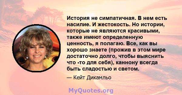 История не симпатичная. В нем есть насилие. И жестокость. Но истории, которые не являются красивыми, также имеют определенную ценность, я полагаю. Все, как вы хорошо знаете (прожив в этом мире достаточно долго, чтобы