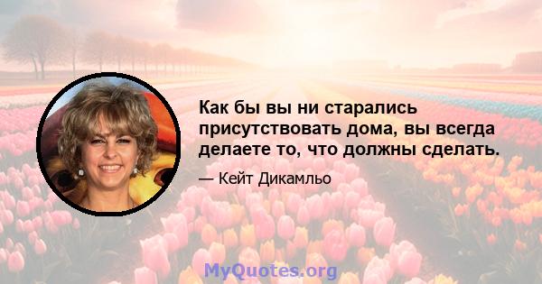 Как бы вы ни старались присутствовать дома, вы всегда делаете то, что должны сделать.