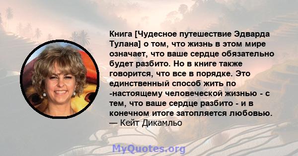 Книга [Чудесное путешествие Эдварда Тулана] о том, что жизнь в этом мире означает, что ваше сердце обязательно будет разбито. Но в книге также говорится, что все в порядке. Это единственный способ жить по -настоящему