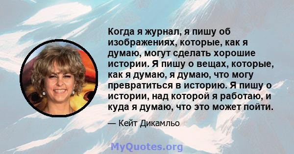 Когда я журнал, я пишу об изображениях, которые, как я думаю, могут сделать хорошие истории. Я пишу о вещах, которые, как я думаю, я думаю, что могу превратиться в историю. Я пишу о истории, над которой я работаю, и