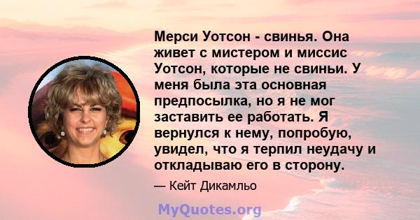 Мерси Уотсон - свинья. Она живет с мистером и миссис Уотсон, которые не свиньи. У меня была эта основная предпосылка, но я не мог заставить ее работать. Я вернулся к нему, попробую, увидел, что я терпил неудачу и