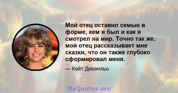 Мой отец оставил семью в форме, кем я был и как я смотрел на мир. Точно так же, мой отец рассказывает мне сказки, что он также глубоко сформировал меня.