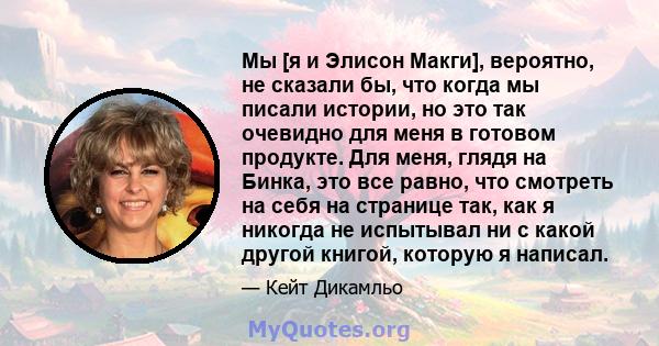 Мы [я и Элисон Макги], вероятно, не сказали бы, что когда мы писали истории, но это так очевидно для меня в готовом продукте. Для меня, глядя на Бинка, это все равно, что смотреть на себя на странице так, как я никогда