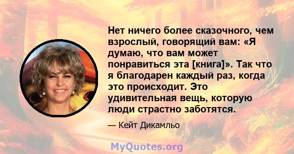 Нет ничего более сказочного, чем взрослый, говорящий вам: «Я думаю, что вам может понравиться эта [книга]». Так что я благодарен каждый раз, когда это происходит. Это удивительная вещь, которую люди страстно заботятся.