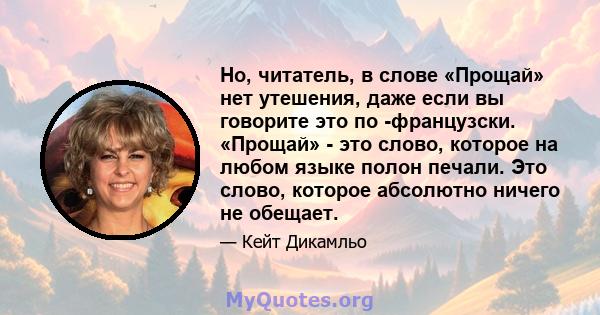 Но, читатель, в слове «Прощай» нет утешения, даже если вы говорите это по -французски. «Прощай» - это слово, которое на любом языке полон печали. Это слово, которое абсолютно ничего не обещает.