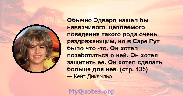 Обычно Эдвард нашел бы навязчивого, цепляемого поведения такого рода очень раздражающим, но в Саре Рут было что -то. Он хотел позаботиться о ней. Он хотел защитить ее. Он хотел сделать больше для нее. (стр. 135)