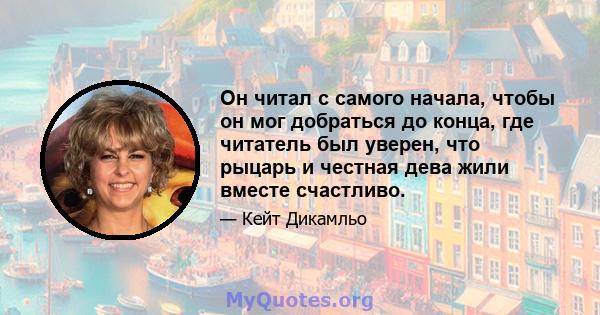 Он читал с самого начала, чтобы он мог добраться до конца, где читатель был уверен, что рыцарь и честная дева жили вместе счастливо.