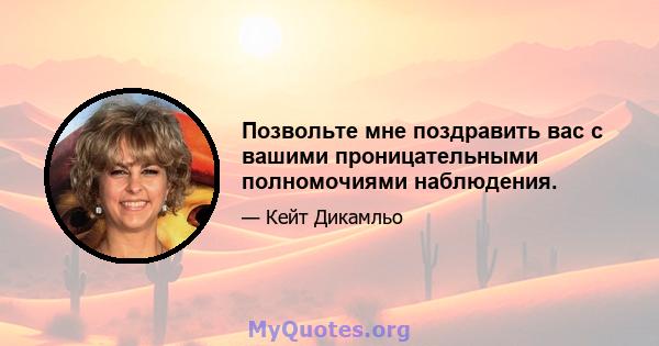 Позвольте мне поздравить вас с вашими проницательными полномочиями наблюдения.