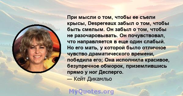 При мысли о том, чтобы ее съели крысы, Despereaux забыл о том, чтобы быть смелым. Он забыл о том, чтобы не разочаровывать. Он почувствовал, что направляется в еще один слабый. Но его мать, у которой было отличное