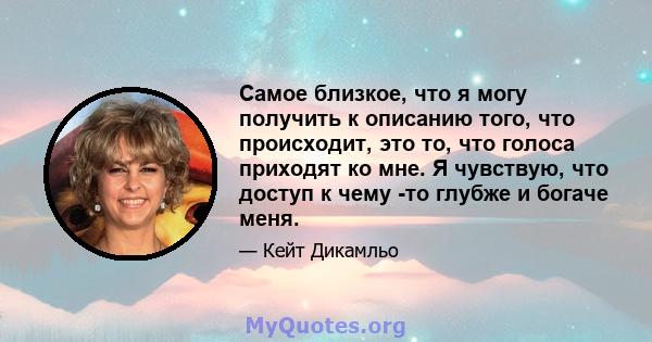 Самое близкое, что я могу получить к описанию того, что происходит, это то, что голоса приходят ко мне. Я чувствую, что доступ к чему -то глубже и богаче меня.