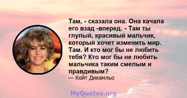 Там, - сказала она. Она качала его взад -вперед. - Там ты глупый, красивый мальчик, который хочет изменить мир. Там. И кто мог бы не любить тебя? Кто мог бы не любить мальчика таким смелым и правдивым?